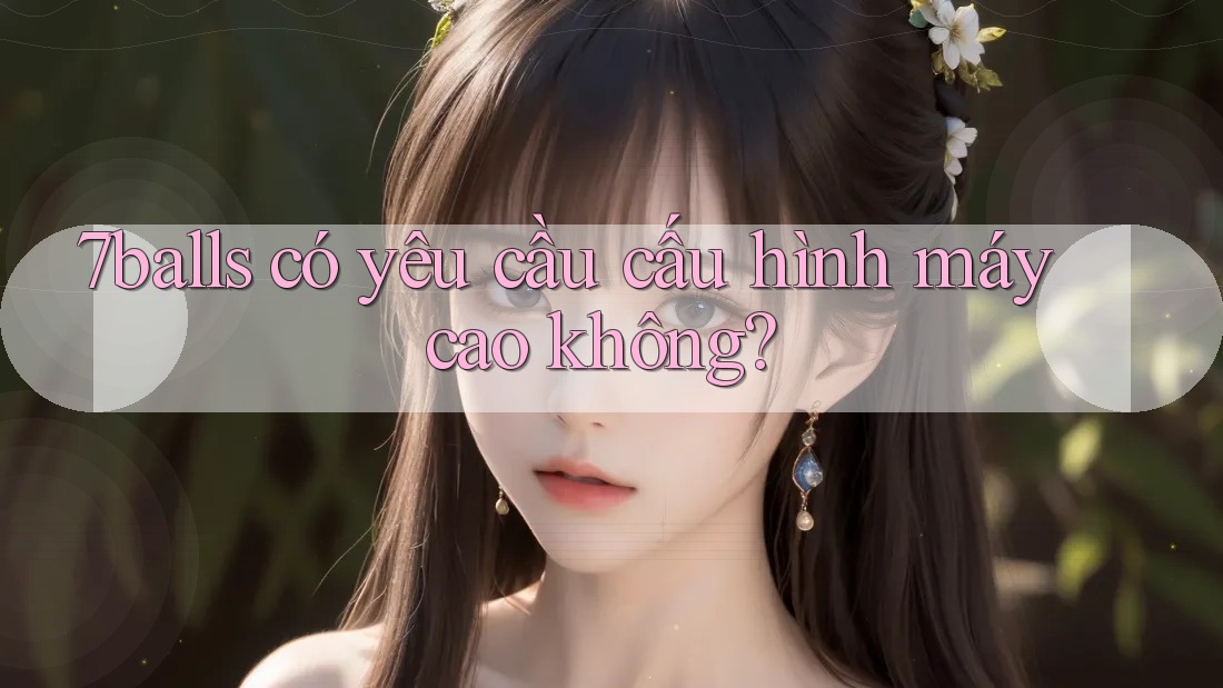 7balls có yêu cầu cấu hình máy cao không? 7balls có yêu cầu cấu hình máy cao không?
