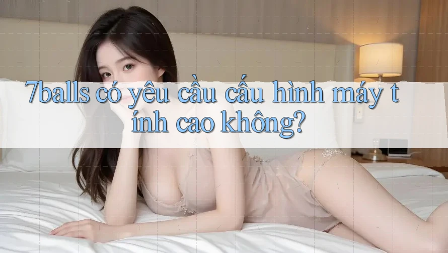 7balls có yêu cầu cấu hình máy tính cao không? 7balls có yêu cầu cấu hình máy tính cao không?