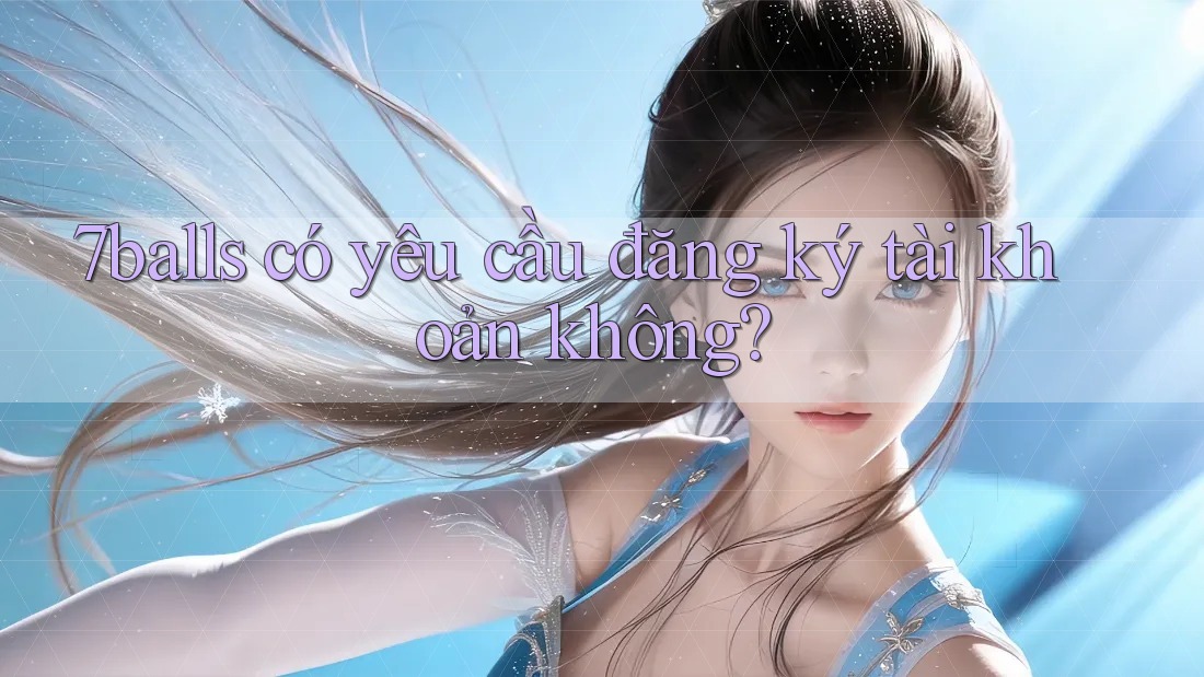 7balls có yêu cầu đăng ký tài khoản không? 7balls có yêu cầu đăng ký tài khoản không?