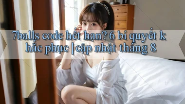 7balls code hết hạn 6 bí quyết khắc phục cập nhật tháng 8