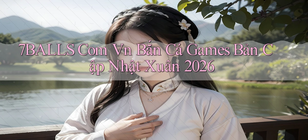 7balls com vn bắn cá games bản cập nhật xuân 2026