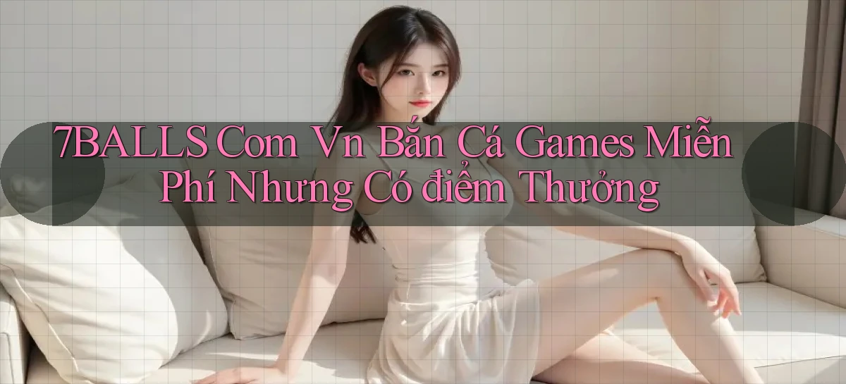 7balls com vn bắn cá games miễn phí nhưng có điểm thưởng