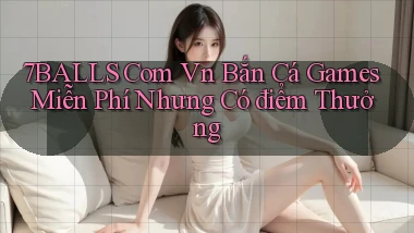 7balls com vn bắn cá games miễn phí nhưng có điểm thưởng