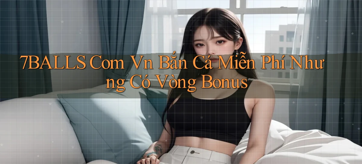 7balls com vn bắn cá miễn phí nhưng có vòng bonus