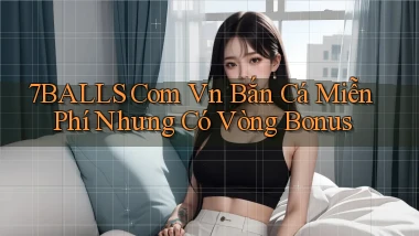 7balls com vn bắn cá miễn phí nhưng có vòng bonus