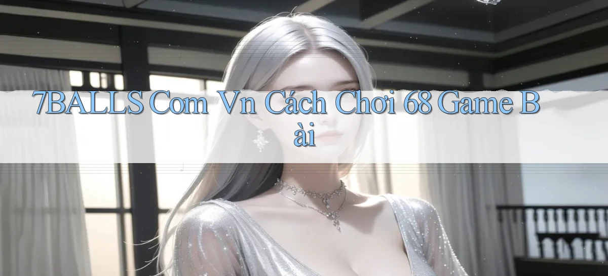 7balls com vn cách chơi 68 game bài