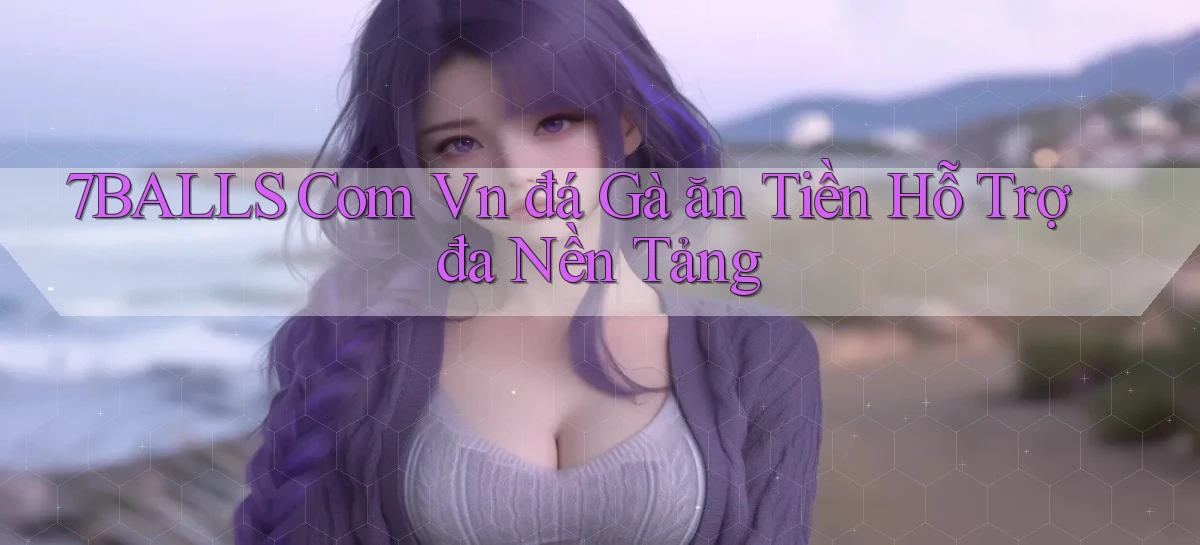 7balls com vn đá gà ăn tiền hỗ trợ đa nền tảng