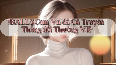 7balls com vn đá gà truyền thống đổi thưởng VIP