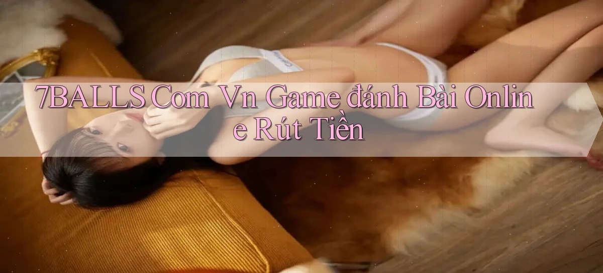 7balls com vn game đánh bài online rút tiền
