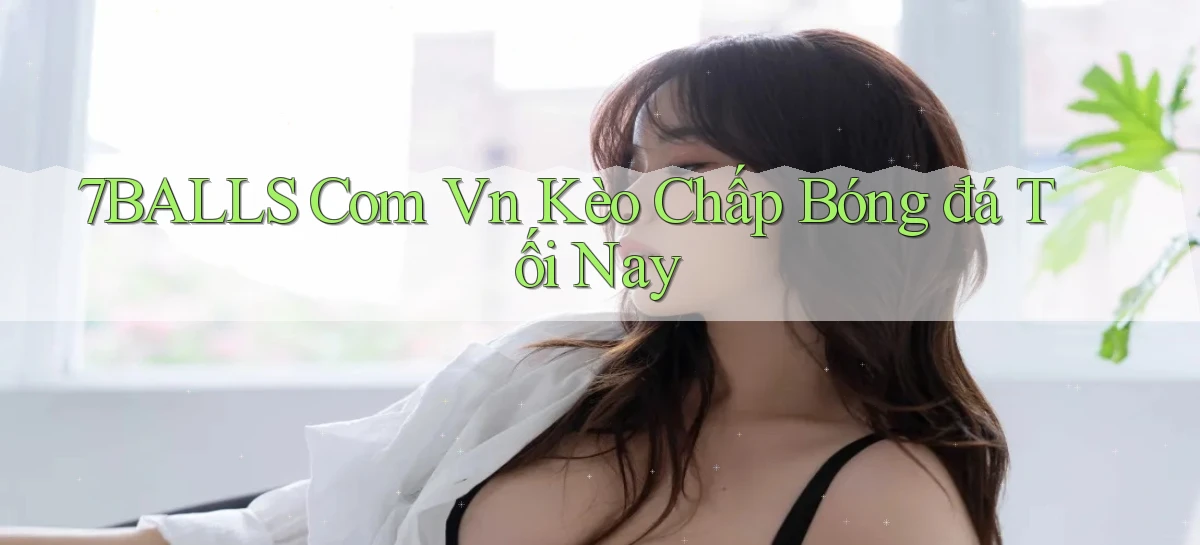7balls com vn kèo chấp bóng đá tối nay