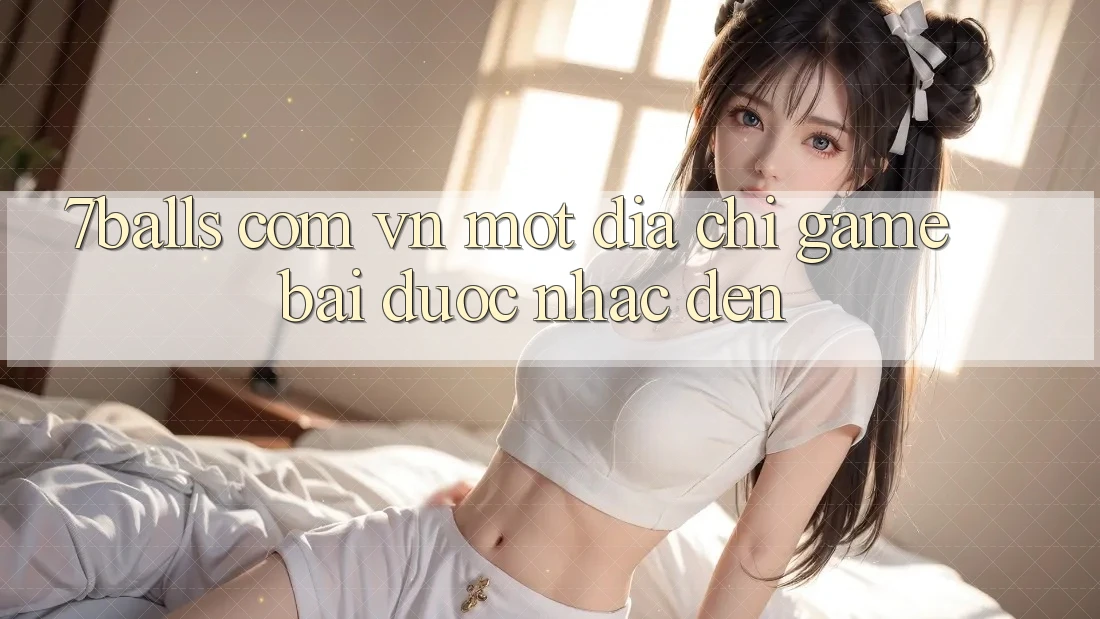 “7balls com vn” – Một Địa Chỉ Game Bài Được Nhắc Đến