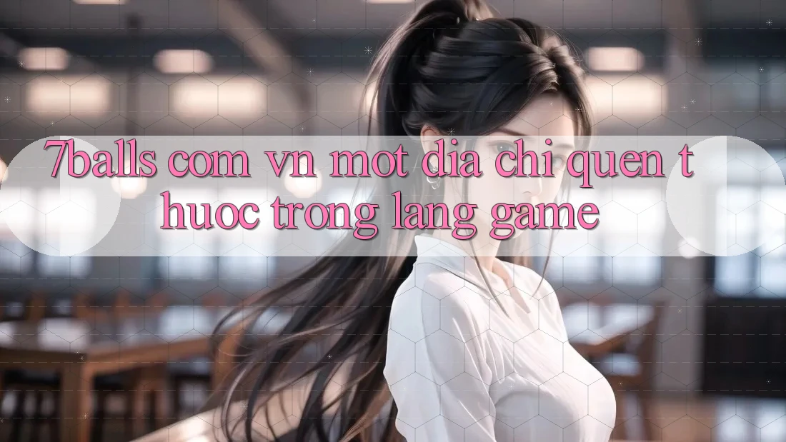 “7balls com. vn” – Một Địa Chỉ Quen Thuộc Trong Làng Game?