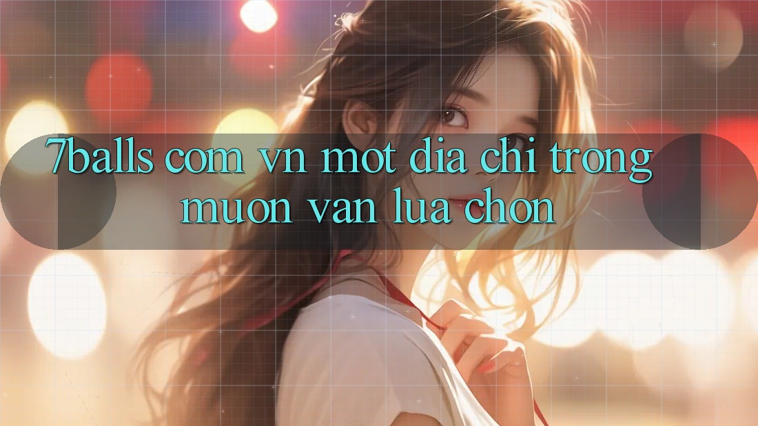 “7balls com vn” – Một địa chỉ trong muôn vàn lựa chọn “7balls com vn” – Một địa chỉ trong muôn vàn lựa chọn