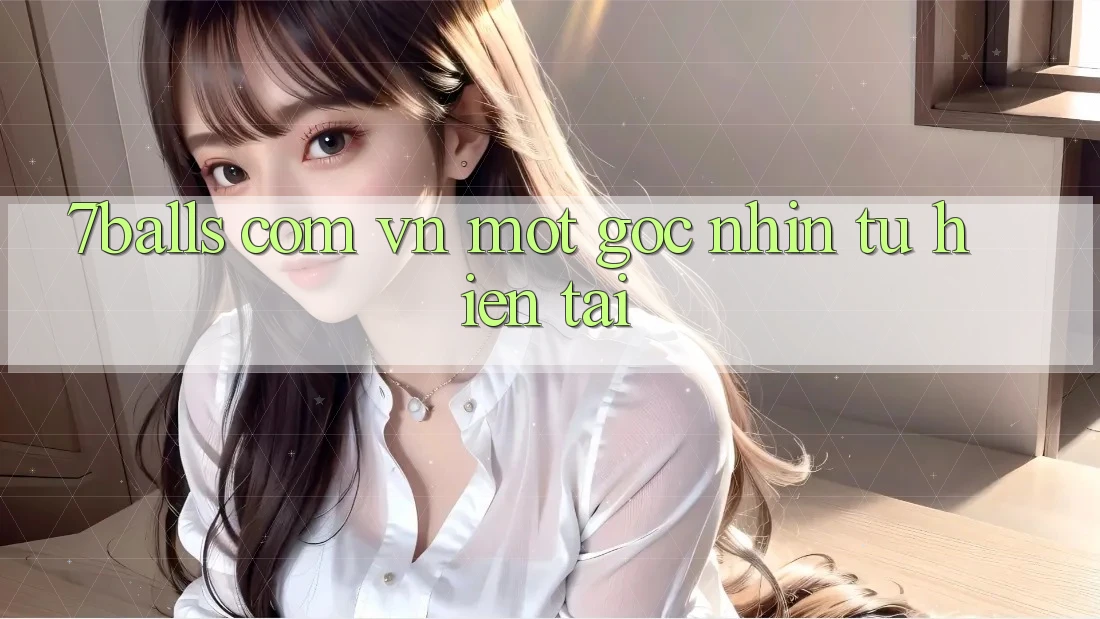 “7balls com vn” – Một Góc Nhìn Từ Hiện Tại “7balls com vn” – Một Góc Nhìn Từ Hiện Tại