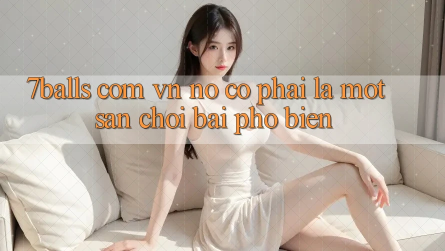 “7balls com vn” – Nó Có Phải Là Một Sân Chơi Bài Phổ Biến?