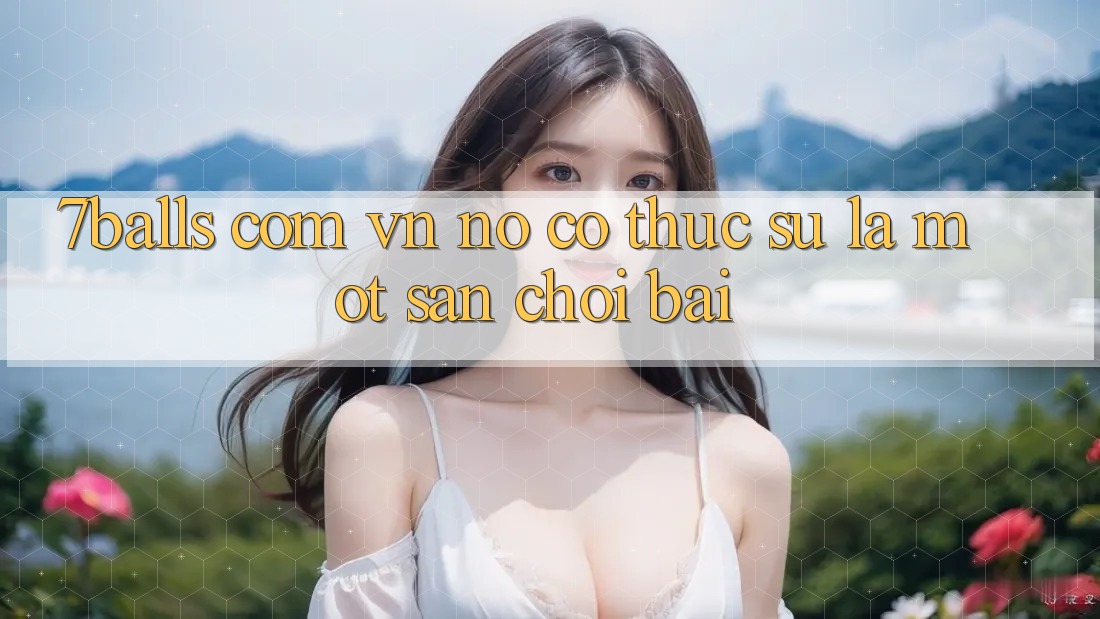 “7balls. com. vn” – Nó Có Thực Sự Là Một Sân Chơi Bài?
