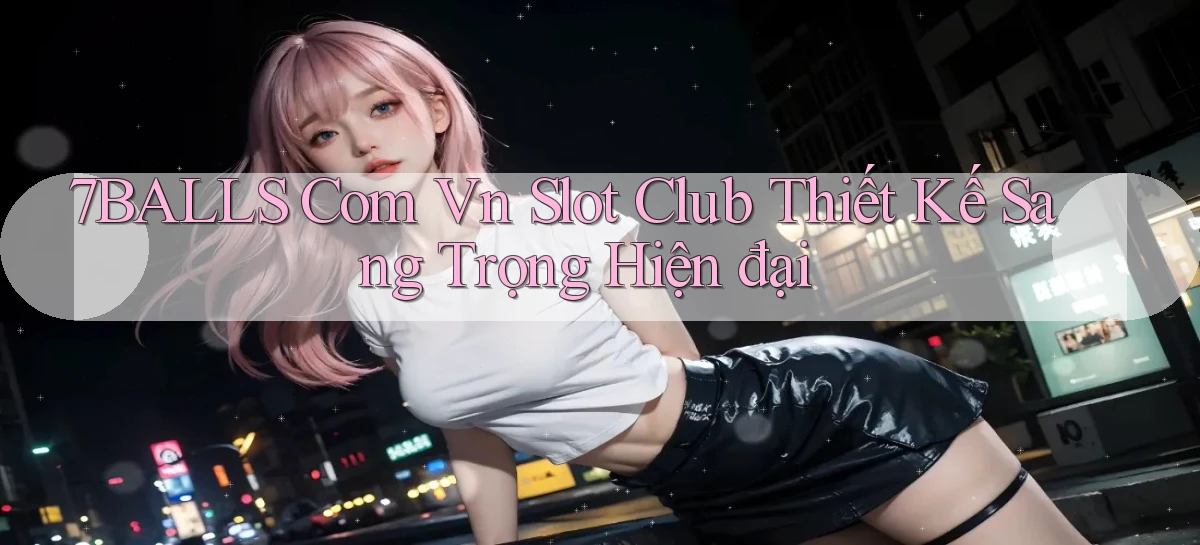 7balls com vn slot club thiết kế sang trọng hiện đại