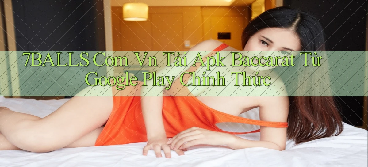 7balls com vn tải apk baccarat từ Google Play chính thức