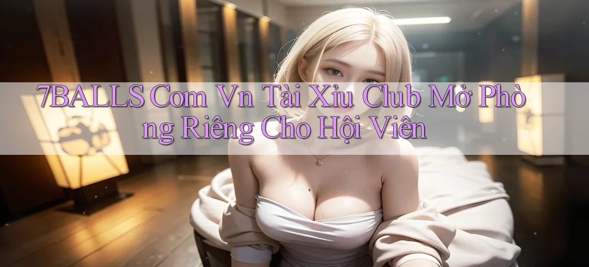 7balls com vn tài xỉu club mở phòng riêng cho hội viên