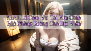 7balls com vn tài xỉu club mở phòng riêng cho hội viên