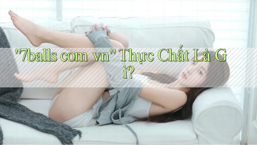 “7balls com vn” thực chất là gì? “7balls com vn” thực chất là gì?