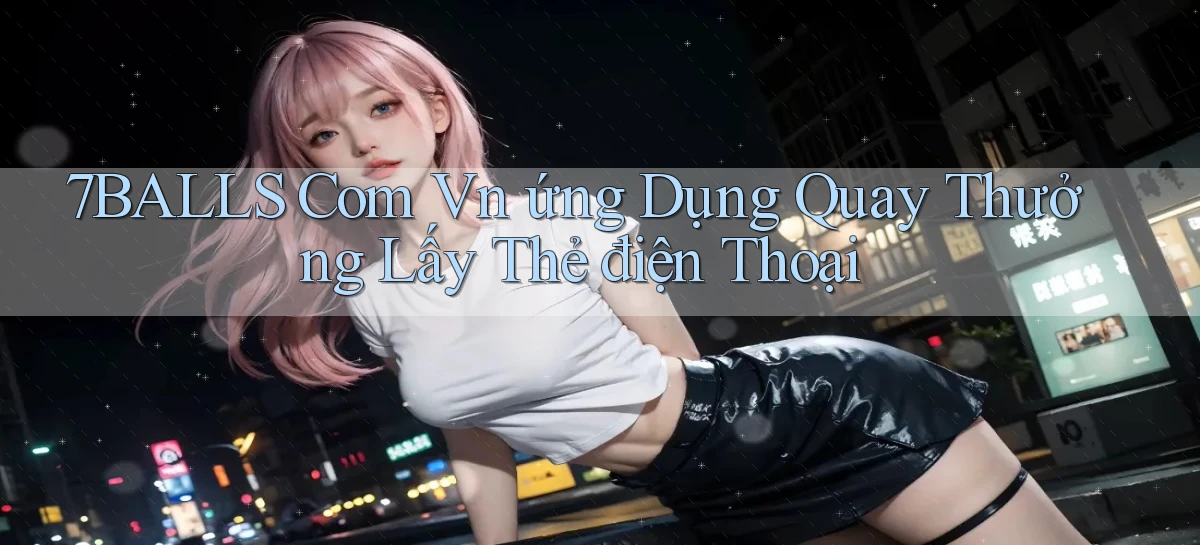7balls com vn ứng dụng quay thưởng lấy thẻ điện thoại