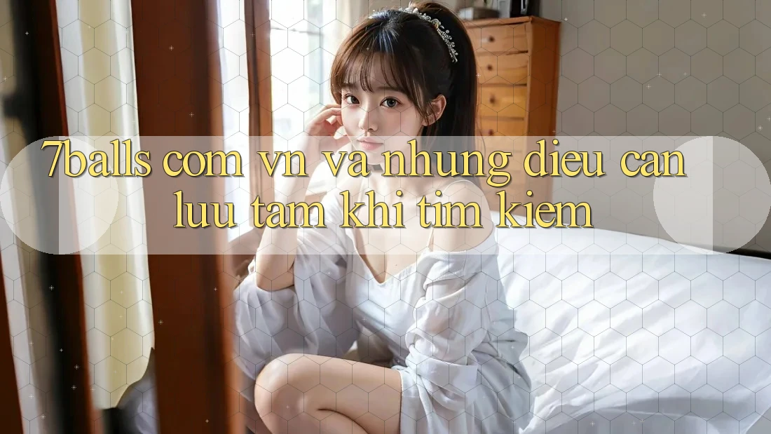 “7balls com vn” Và Những Điều Cần Lưu Tâm Khi Tìm Kiếm “7balls com vn” Và Những Điều Cần Lưu Tâm Khi Tìm Kiếm