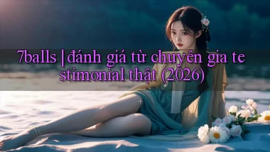 7balls đánh giá từ chuyên gia testimonial thật (2026)