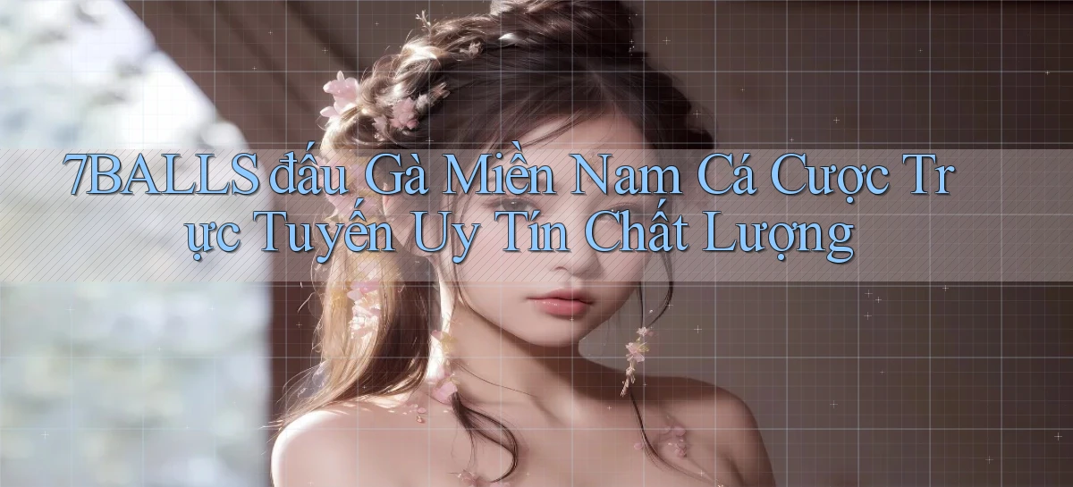 7balls  đấu gà miền nam cá cược trực tuyến uy tín chất lượng