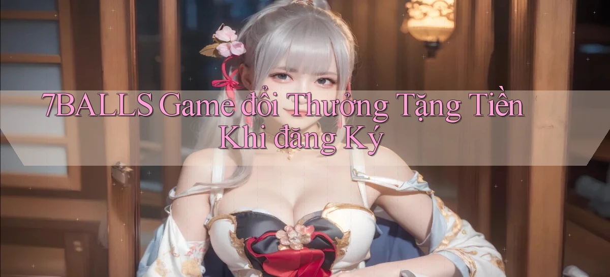 7balls game đổi thưởng tặng tiền khi đăng ký
