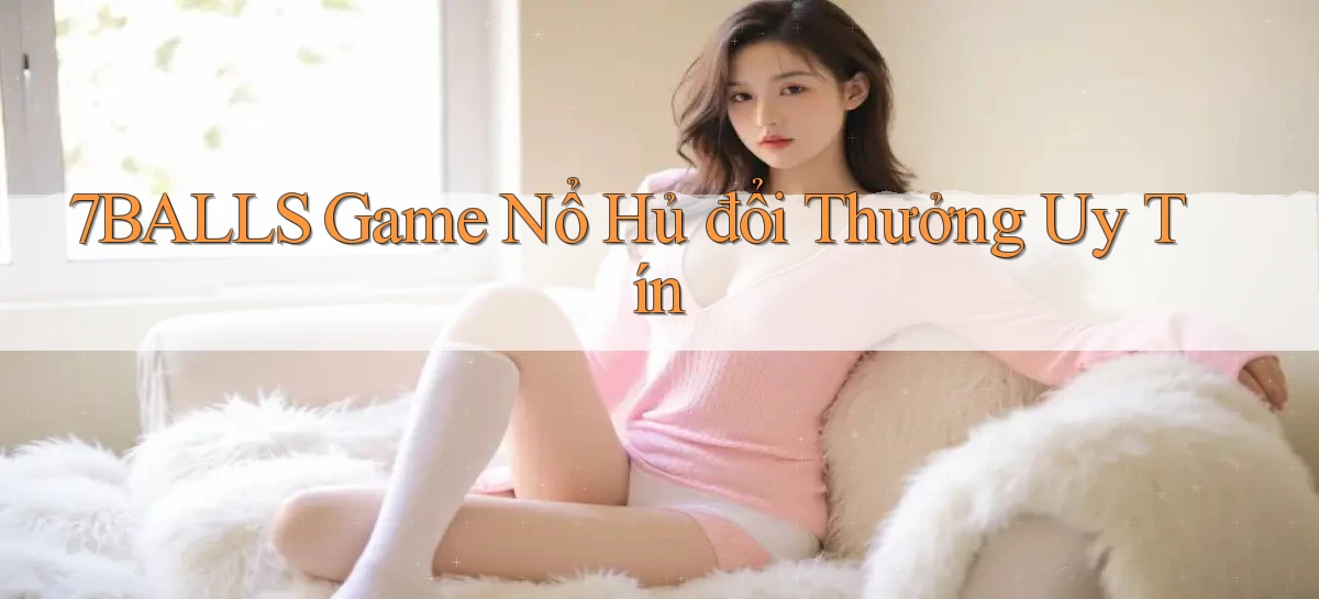 7balls game nổ hủ đổi thưởng uy tín