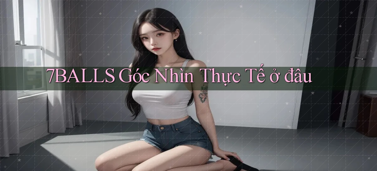 7balls góc nhìn thực tế ở đâu