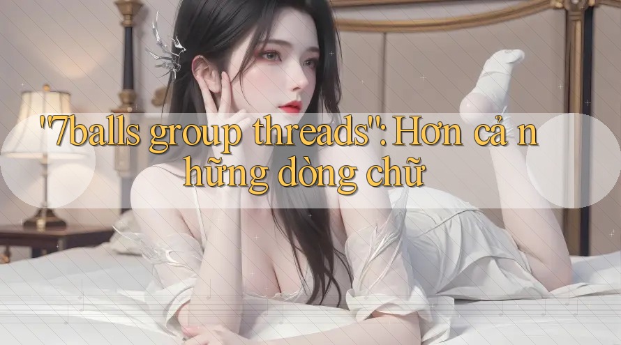 “7balls group threads”: Hơn cả những dòng chữ