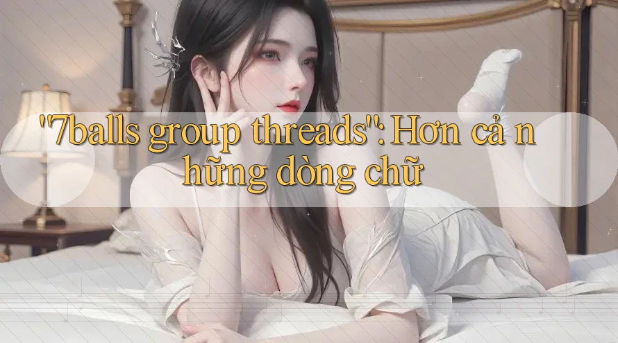 “7balls group threads”: Hơn cả những dòng chữ “7balls group threads”: Hơn cả những dòng chữ
