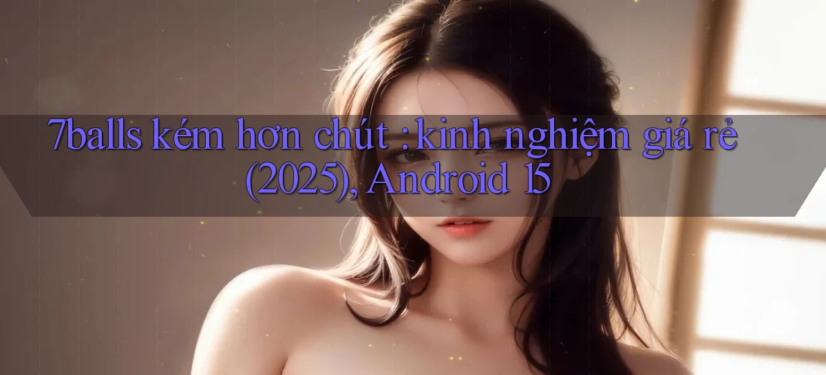 7balls kém hơn chút kinh nghiệm giá rẻ (2025), Android 15
