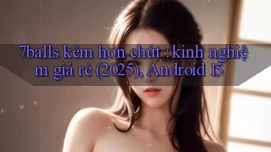 7balls kém hơn chút kinh nghiệm giá rẻ (2025), Android 15