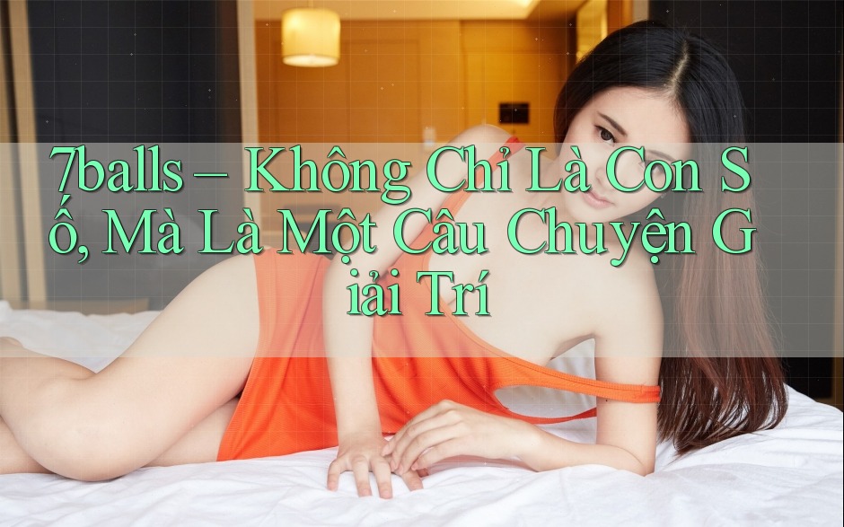 7balls – Không Chỉ Là Con Số, Mà Là Một Câu Chuyện Giải Trí