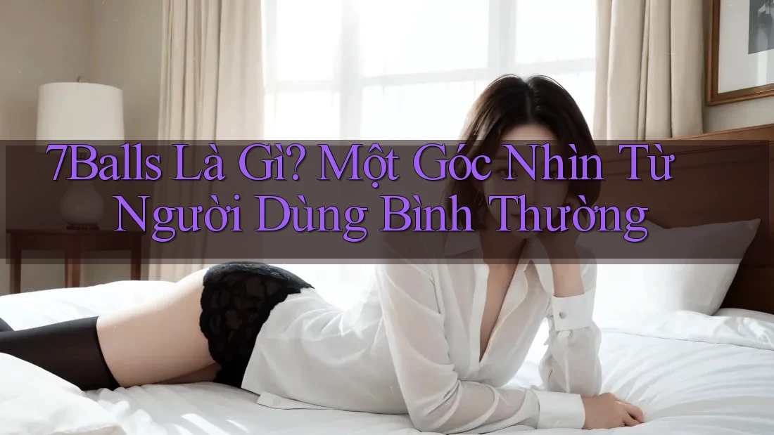 7Balls Là Gì? Một Góc Nhìn Từ Người Dùng Bình Thường