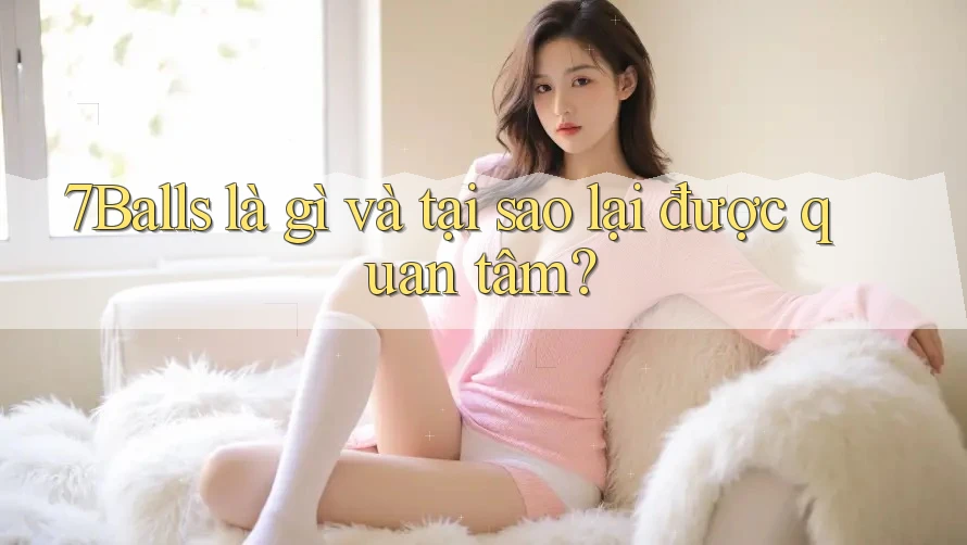 7Balls là gì và tại sao lại được quan tâm? 7Balls là gì và tại sao lại được quan tâm?
