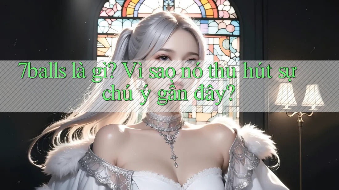 7balls là gì? Vì sao nó thu hút sự chú ý gần đây? 7balls là gì? Vì sao nó thu hút sự chú ý gần đây?