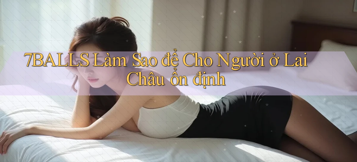 7balls làm sao để cho người ở Lai Châu ổn định