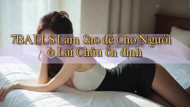 7balls làm sao để cho người ở Lai Châu ổn định
