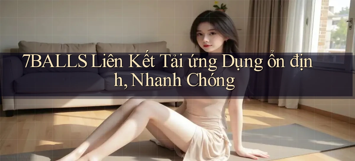 7balls  liên kết tải ứng dụng ổn định, nhanh chóng