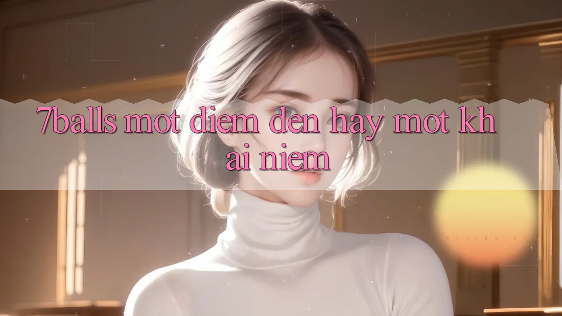 “7Balls” – Một Điểm Đến Hay Một Khái Niệm?