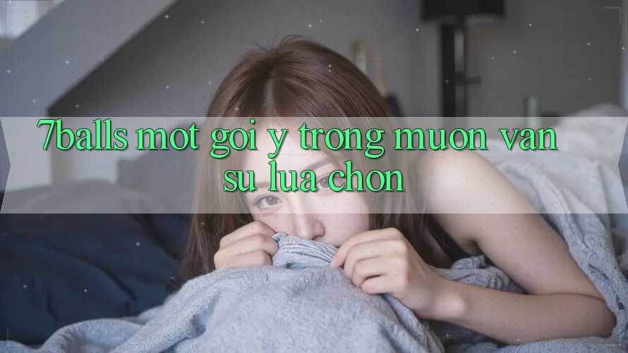 “7balls” – Một Gợi Ý Trong Muôn Vàn Sự Lựa Chọn