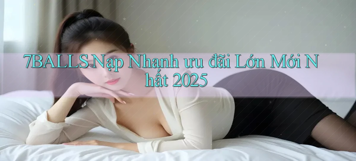 7balls nạp nhanh ưu đãi lớn mới nhất 2025