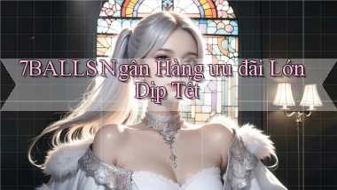 7balls ngân hàng ưu đãi lớn dịp tết