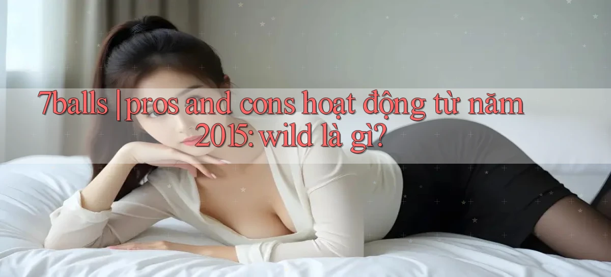 7balls pros and cons hoạt động từ năm 2015 wild là gì