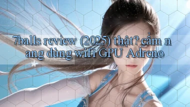 7balls review (2025) thật cẩm nang dùng wifi GPU Adreno