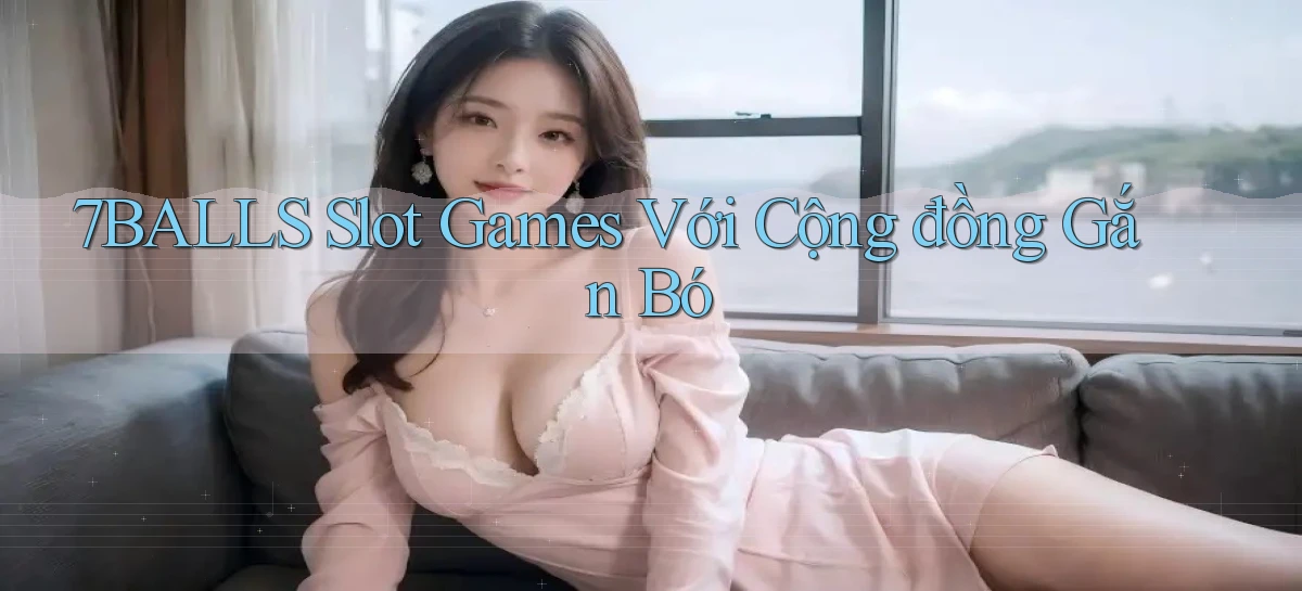 7balls  slot games với cộng đồng gắn bó